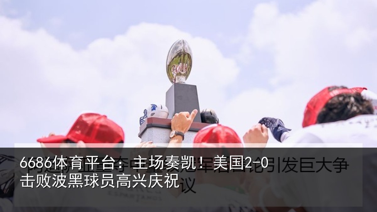 6686体育平台：主场奏凯！美国2-0击败波黑球员高兴庆祝