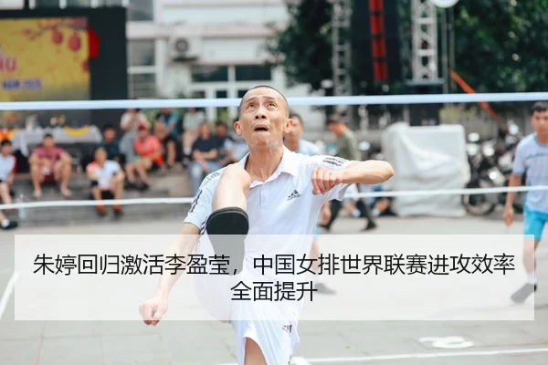 朱婷回归激活李盈莹，中国女排世界联赛进攻效率全面提升