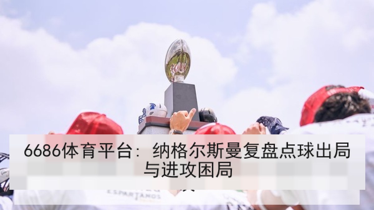 6686体育平台: 纳格尔斯曼复盘点球出局与进攻困局