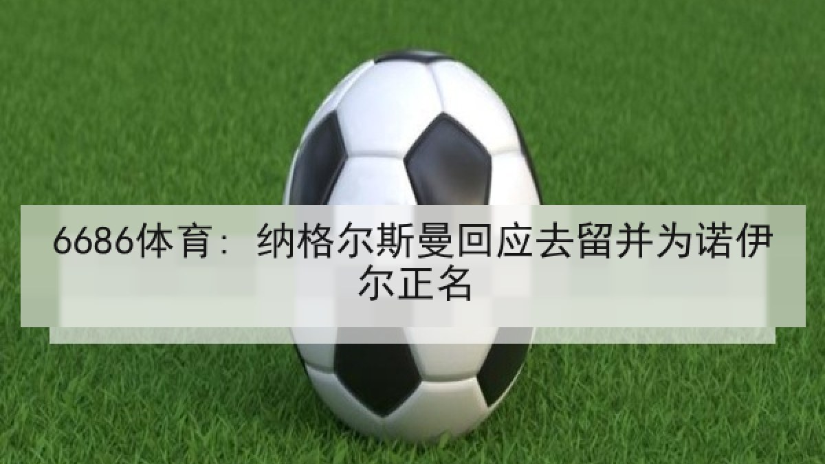 6686体育: 纳格尔斯曼回应去留并为诺伊尔正名