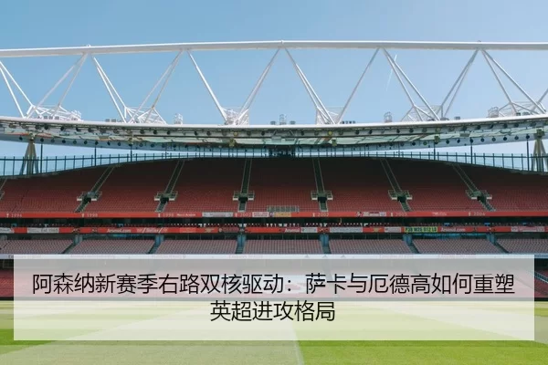 阿森纳新赛季右路双核驱动：萨卡与厄德高如何重塑英超进攻格局