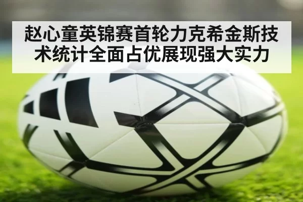 赵心童英锦赛首轮力克希金斯技术统计全面占优展现强大实力