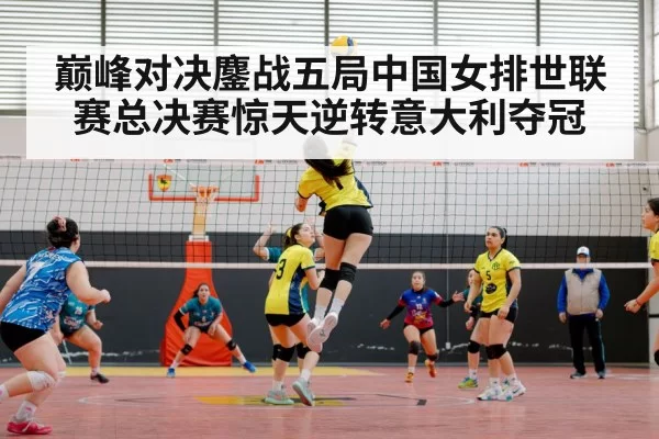 巅峰对决鏖战五局中国女排世联赛总决赛惊天逆转意大利夺冠