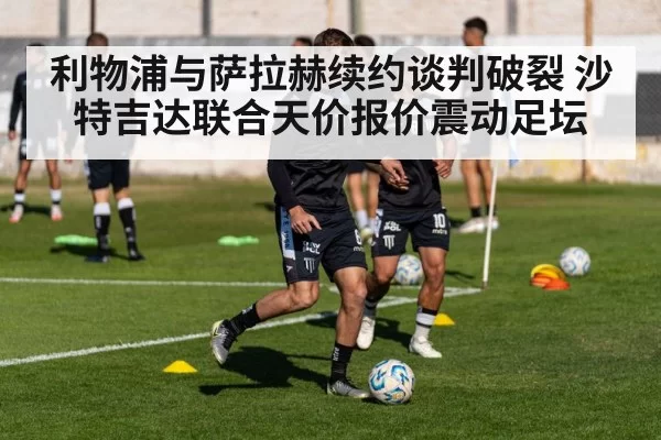 利物浦与萨拉赫续约谈判破裂 沙特吉达联合天价报价震动足坛