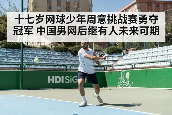 十七岁网球少年周意挑战赛勇夺冠军 中国男网后继有人未来可期