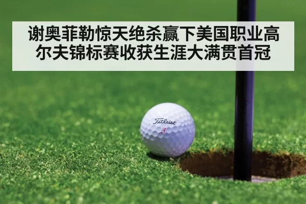 谢奥菲勒惊天绝杀赢下美国职业高尔夫锦标赛收获生涯大满贯首冠