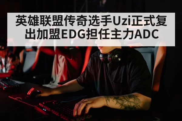 英雄联盟传奇选手Uzi正式复出加盟EDG担任主力ADC