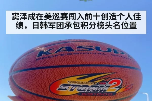 窦泽成在美巡赛闯入前十创造个人佳绩，日韩军团承包积分榜头名位置