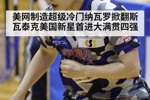 美网制造超级冷门纳瓦罗掀翻斯瓦泰克美国新星首进大满贯四强