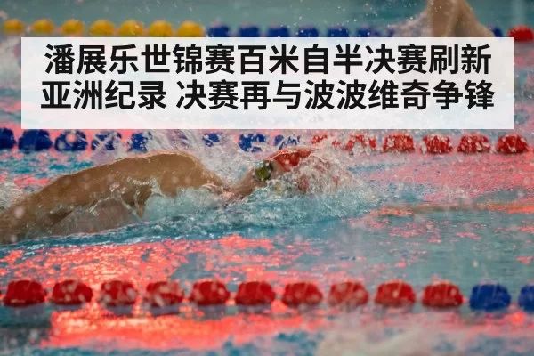 潘展乐世锦赛百米自半决赛刷新亚洲纪录 决赛再与波波维奇争锋